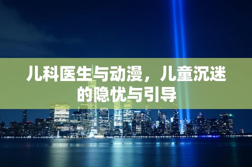 儿科医生与动漫，儿童沉迷的隐忧与引导
