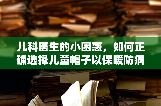 儿科医生的小困惑，如何正确选择儿童帽子以保暖防病？