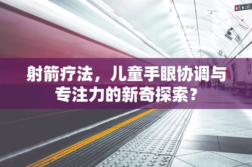 射箭疗法，儿童手眼协调与专注力的新奇探索？