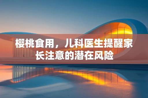 樱桃食用，儿科医生提醒家长注意的潜在风险