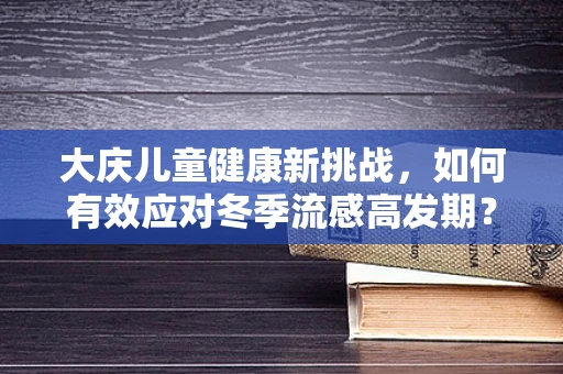 大庆儿童健康新挑战，如何有效应对冬季流感高发期？