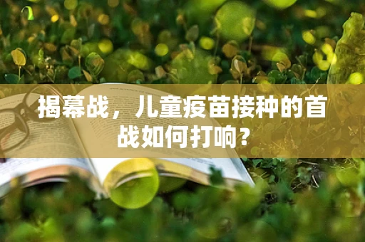 揭幕战，儿童疫苗接种的首战如何打响？