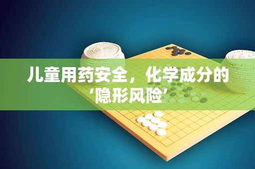 儿童用药安全，化学成分的‘隐形风险’