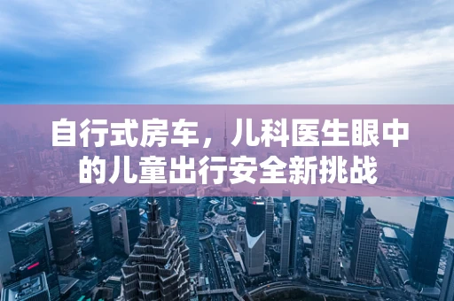 自行式房车，儿科医生眼中的儿童出行安全新挑战