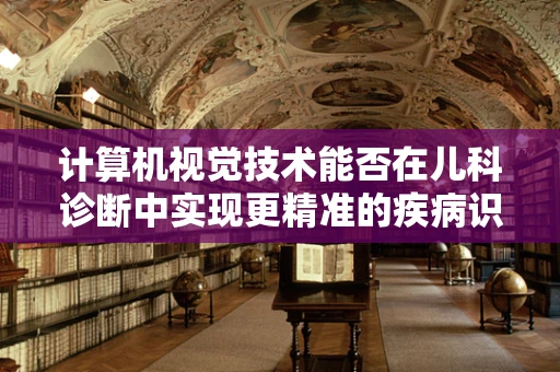 计算机视觉技术能否在儿科诊断中实现更精准的疾病识别？