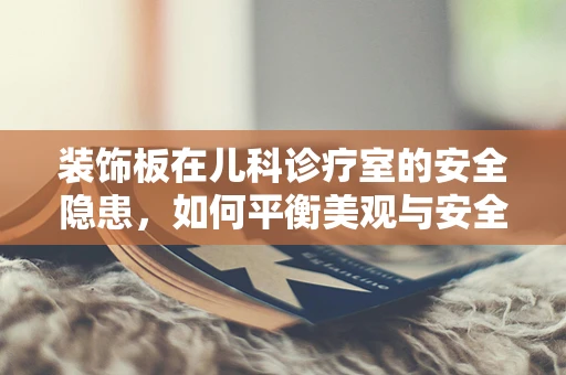 装饰板在儿科诊疗室的安全隐患，如何平衡美观与安全？