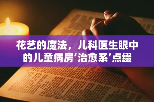 花艺的魔法，儿科医生眼中的儿童病房‘治愈系’点缀