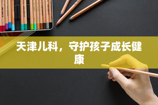 天津儿科，守护孩子成长健康