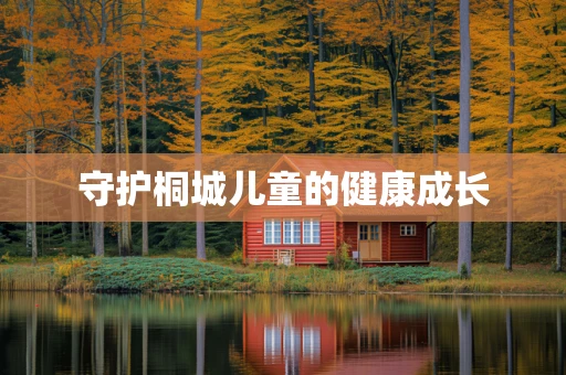 守护桐城儿童的健康成长