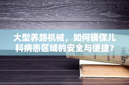 大型养路机械，如何确保儿科病患区域的安全与便捷？