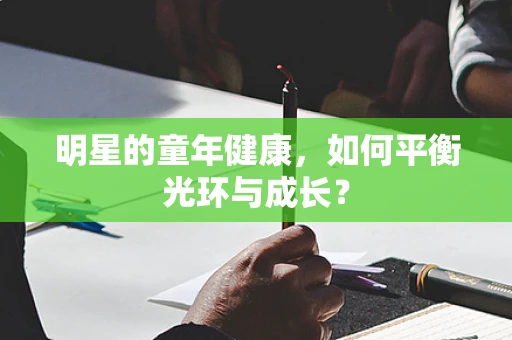 明星的童年健康，如何平衡光环与成长？