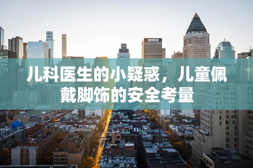 儿科医生的小疑惑，儿童佩戴脚饰的安全考量