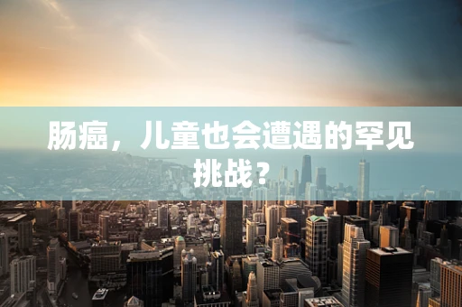 肠癌，儿童也会遭遇的罕见挑战？