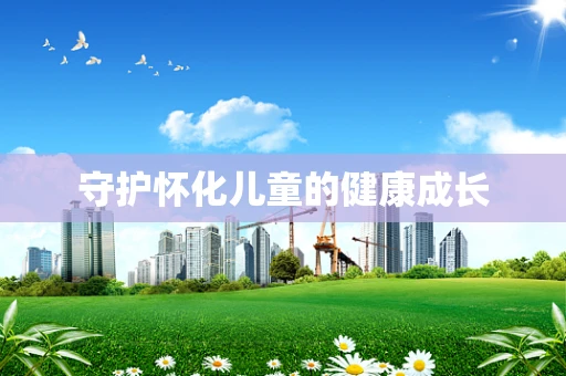 守护怀化儿童的健康成长