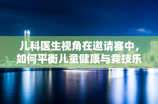 儿科医生视角在邀请赛中，如何平衡儿童健康与竞技乐趣？