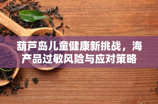 葫芦岛儿童健康新挑战，海产品过敏风险与应对策略