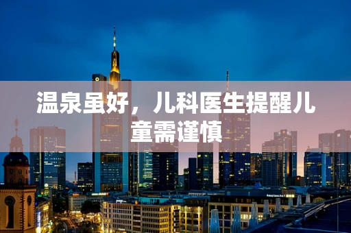 温泉虽好，儿科医生提醒儿童需谨慎