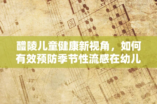 醴陵儿童健康新视角，如何有效预防季节性流感在幼儿园的传播？