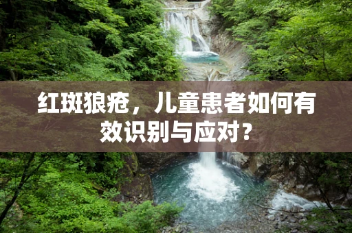 红斑狼疮，儿童患者如何有效识别与应对？
