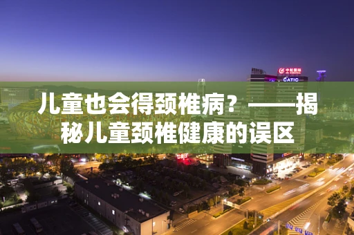 儿童也会得颈椎病？——揭秘儿童颈椎健康的误区