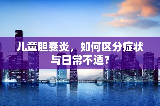 儿童胆囊炎，如何区分症状与日常不适？