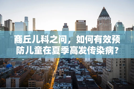 商丘儿科之问，如何有效预防儿童在夏季高发传染病？