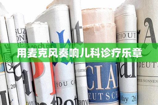 用麦克风奏响儿科诊疗乐章