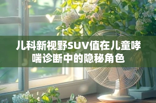 儿科新视野SUV值在儿童哮喘诊断中的隐秘角色