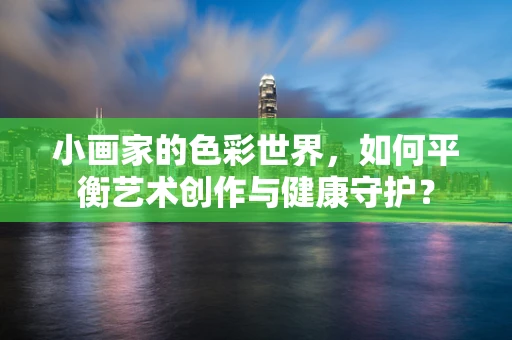 小画家的色彩世界，如何平衡艺术创作与健康守护？