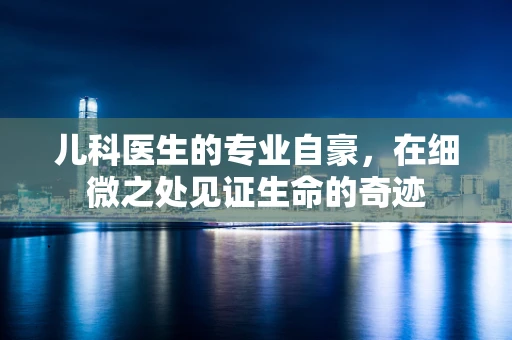 儿科医生的专业自豪，在细微之处见证生命的奇迹