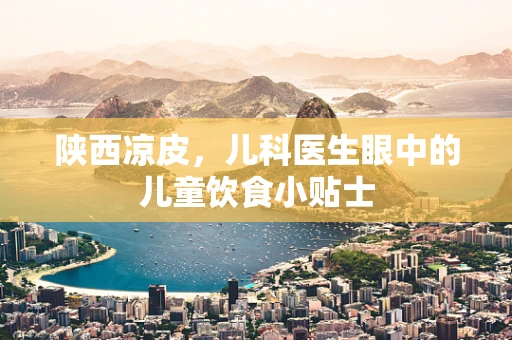 陕西凉皮，儿科医生眼中的儿童饮食小贴士