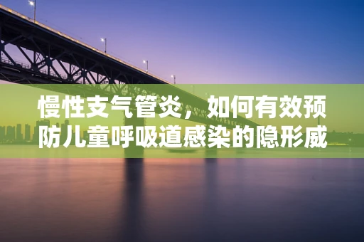 慢性支气管炎，如何有效预防儿童呼吸道感染的隐形威胁？