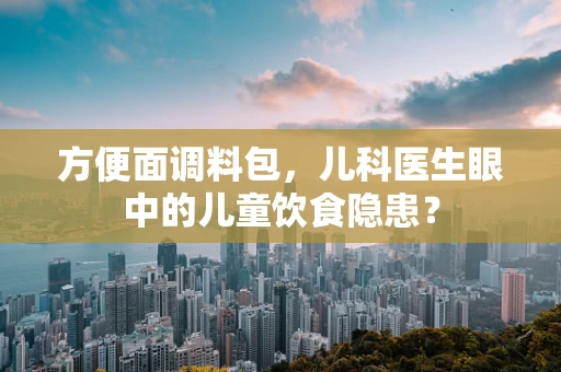 方便面调料包，儿科医生眼中的儿童饮食隐患？