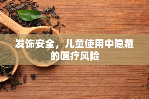 发饰安全，儿童使用中隐藏的医疗风险