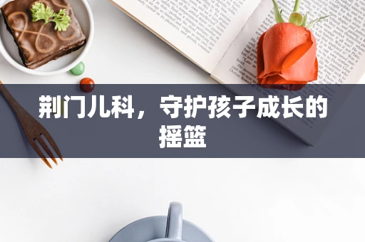 荆门儿科，守护孩子成长的摇篮