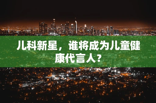 儿科新星，谁将成为儿童健康代言人？