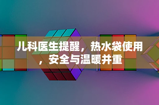 儿科医生提醒，热水袋使用，安全与温暖并重