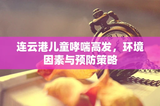 连云港儿童哮喘高发，环境因素与预防策略