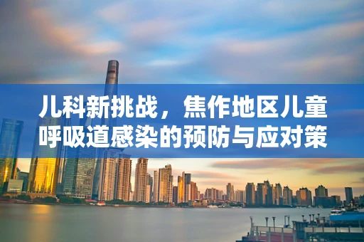 儿科新挑战，焦作地区儿童呼吸道感染的预防与应对策略