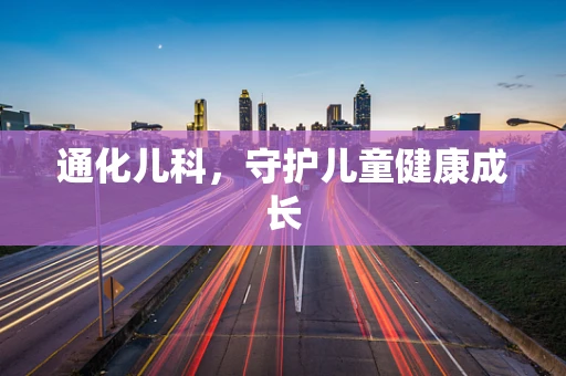 通化儿科，守护儿童健康成长