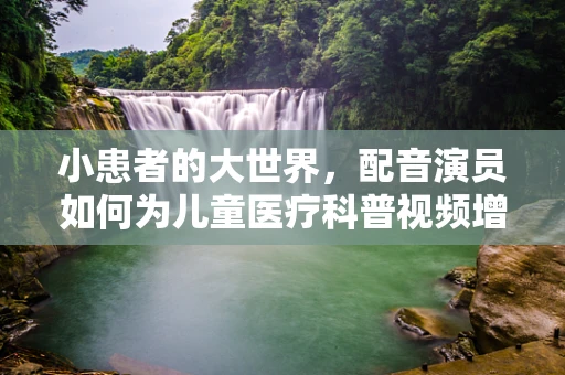 小患者的大世界，配音演员如何为儿童医疗科普视频增添色彩？