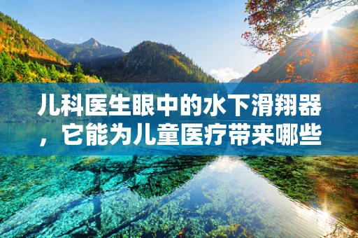 儿科医生眼中的水下滑翔器，它能为儿童医疗带来哪些创新应用？