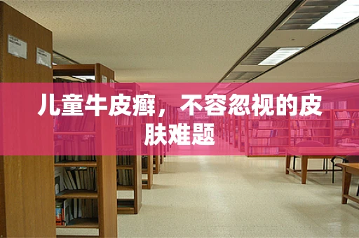 儿童牛皮癣，不容忽视的皮肤难题