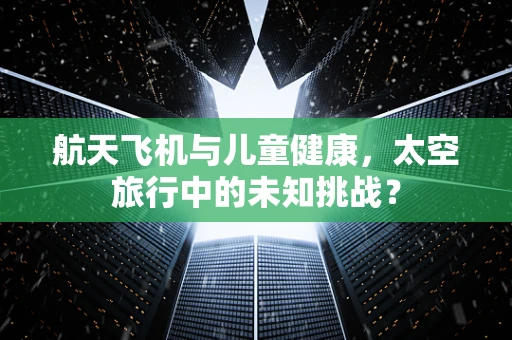 航天飞机与儿童健康，太空旅行中的未知挑战？