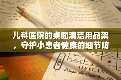 儿科医院的桌面清洁用品架，守护小患者健康的细节防线