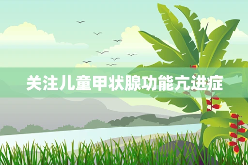 关注儿童甲状腺功能亢进症