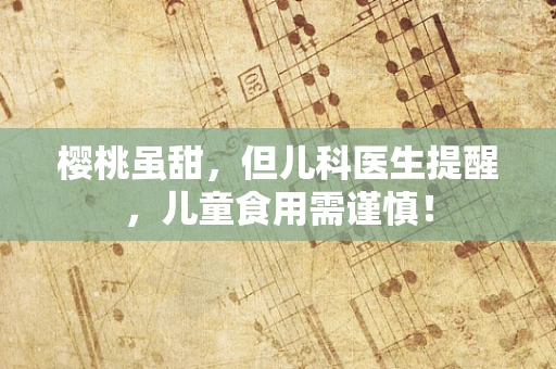 樱桃虽甜，但儿科医生提醒，儿童食用需谨慎！