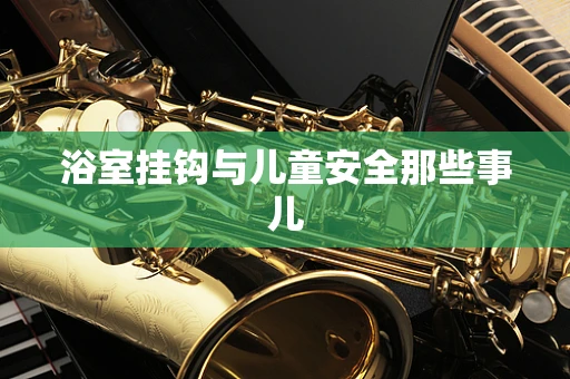 浴室挂钩与儿童安全那些事儿