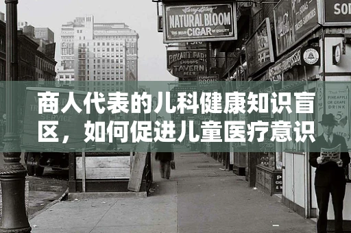 商人代表的儿科健康知识盲区，如何促进儿童医疗意识的觉醒？