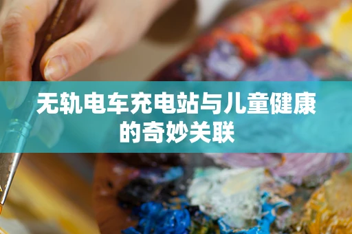 无轨电车充电站与儿童健康的奇妙关联